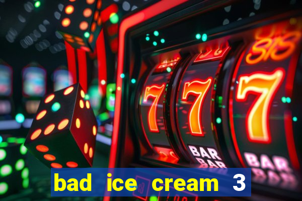 bad ice cream 3 no jogos 360