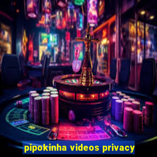 pipokinha videos privacy