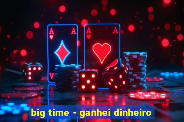 big time - ganhei dinheiro