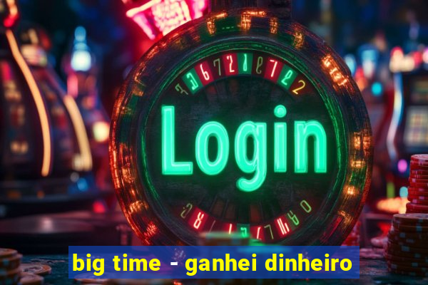 big time - ganhei dinheiro