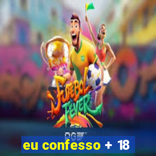 eu confesso + 18