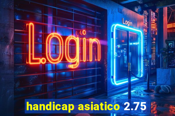 handicap asiatico 2.75