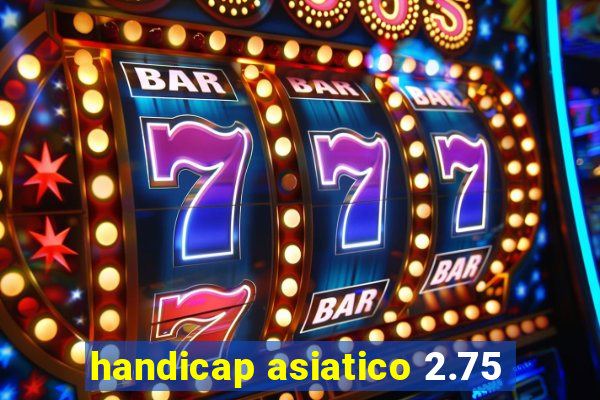 handicap asiatico 2.75