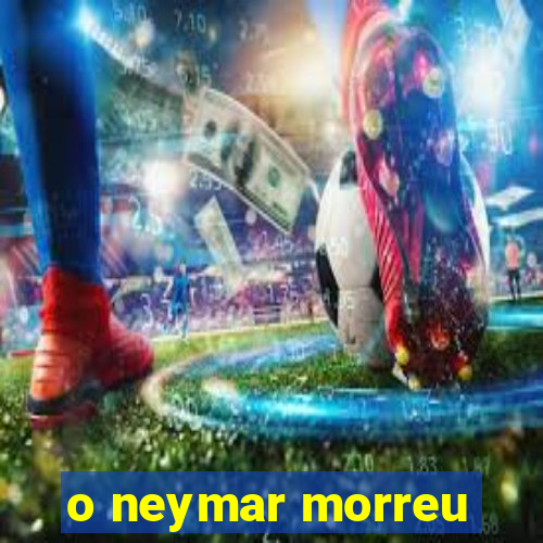 o neymar morreu