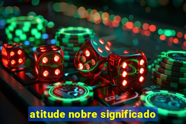 atitude nobre significado