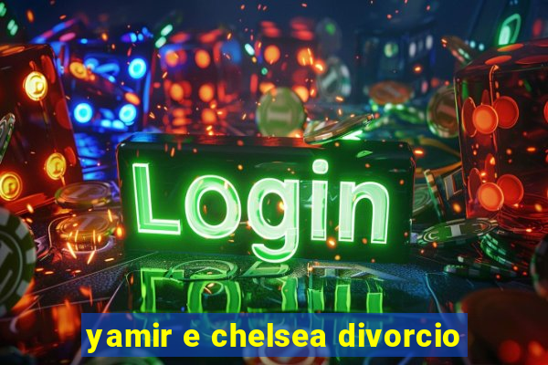 yamir e chelsea divorcio