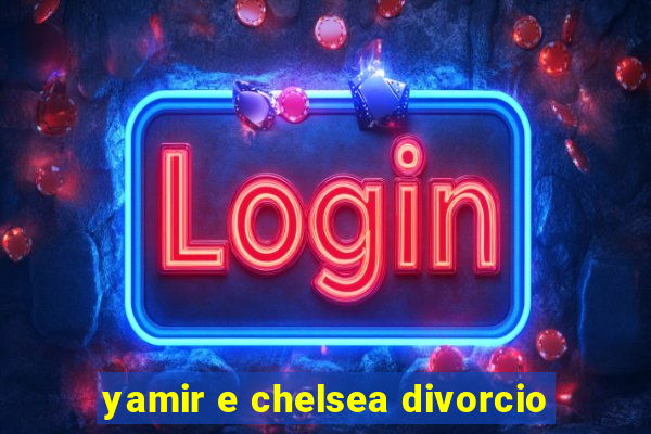 yamir e chelsea divorcio