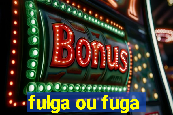 fulga ou fuga