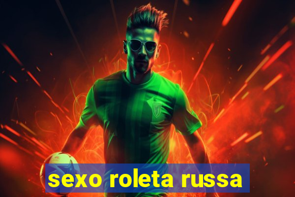 sexo roleta russa