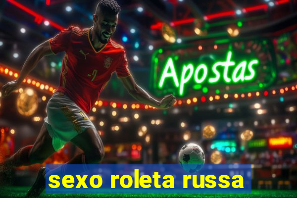 sexo roleta russa